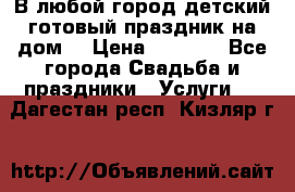 В любой город детский готовый праздник на дом! › Цена ­ 3 000 - Все города Свадьба и праздники » Услуги   . Дагестан респ.,Кизляр г.